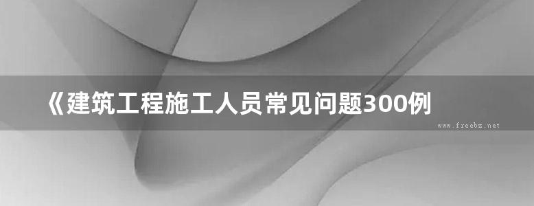 《建筑工程施工人员常见问题300例 钢筋工》